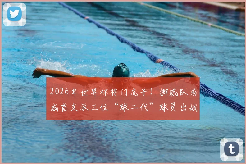 2026年世界杯将门虎子!挪威队或成首支派三位“球二代”球员出战国家队