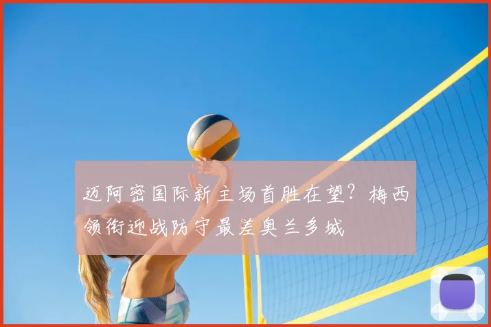 迈阿密国际新主场首胜在望？梅西领衔迎战防守最差奥兰多城