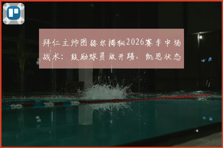 拜仁主帅图赫尔揭秘2026赛季中场战术：鼓励球员放开踢，凯恩状态无可挑剔背后原因
