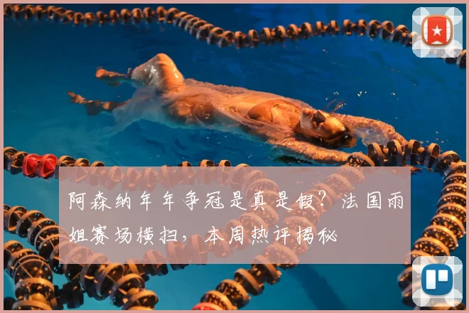 阿森纳年年争冠是真是假？法国雨姐赛场横扫，本周热评揭秘