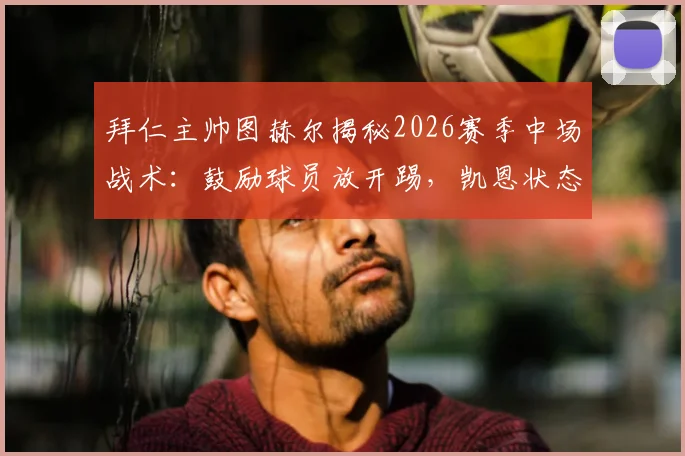 拜仁主帅图赫尔揭秘2026赛季中场战术:鼓励球员放开踢,凯恩状态无可挑剔背后原因