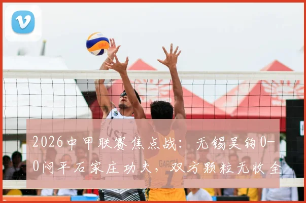 2026中甲联赛焦点战:无锡吴钩0-0闷平石家庄功夫,双方颗粒无收全场战况解析