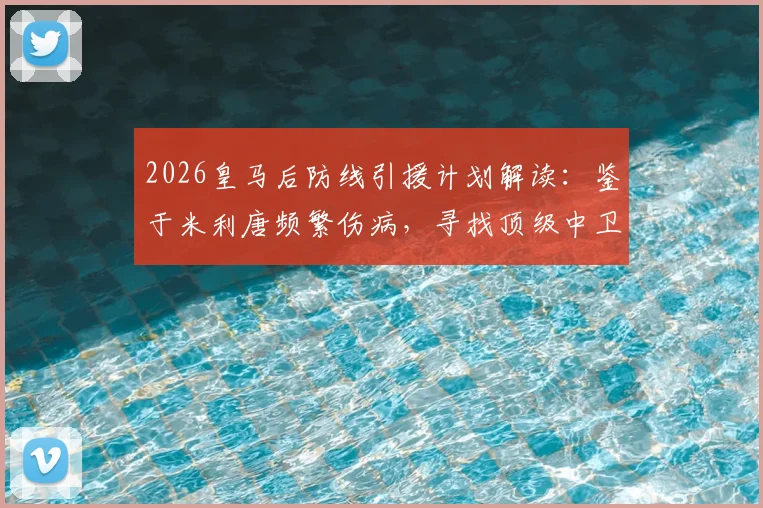 2026皇马后防线引援计划解读：鉴于米利唐频繁伤病，寻找顶级中卫已成夏窗关键任务