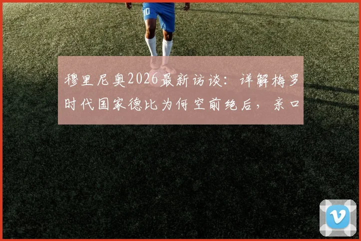 穆里尼奥2026最新访谈:详解梅罗时代国家德比为何空前绝后,亲口回应与巴萨多年恩怨真实心境