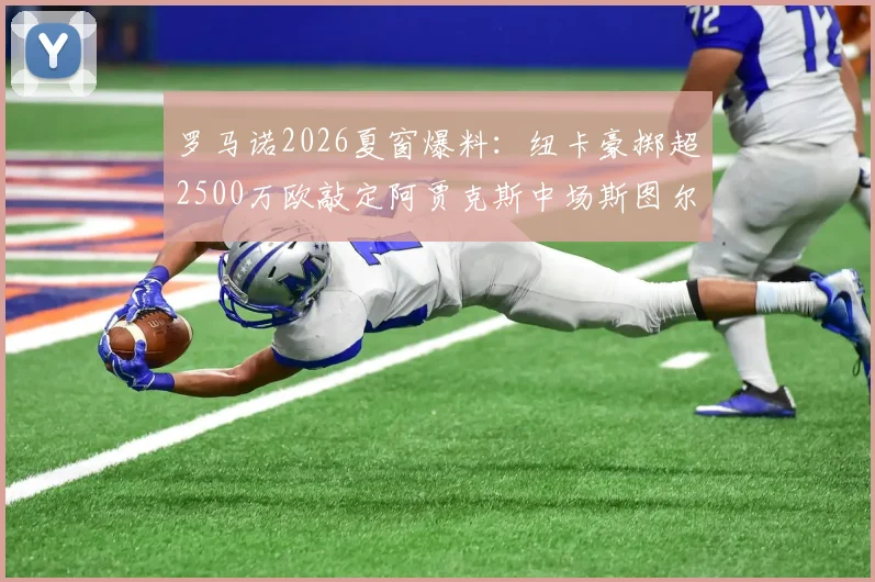 罗马诺2026夏窗爆料：纽卡豪掷超2500万欧敲定阿贾克斯中场斯图尔，技术特点与转会价值深度剖析