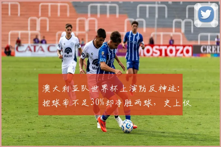 澳大利亚队世界杯上演防反神迹:控球率不足30%却净胜两球,史上仅两次!