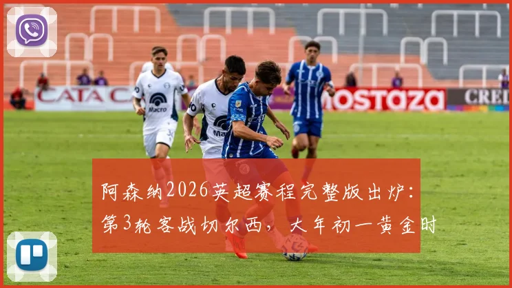 阿森纳2026英超赛程完整版出炉：第3轮客战切尔西，大年初一黄金时间对决利物浦，附焦点战深度解析