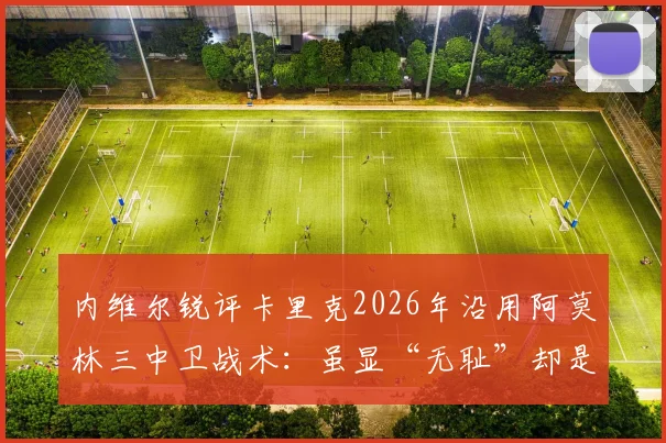 内维尔锐评卡里克2026年沿用阿莫林三中卫战术:虽显“无耻”却是务实选择,深度剖析曼联防守体系变革