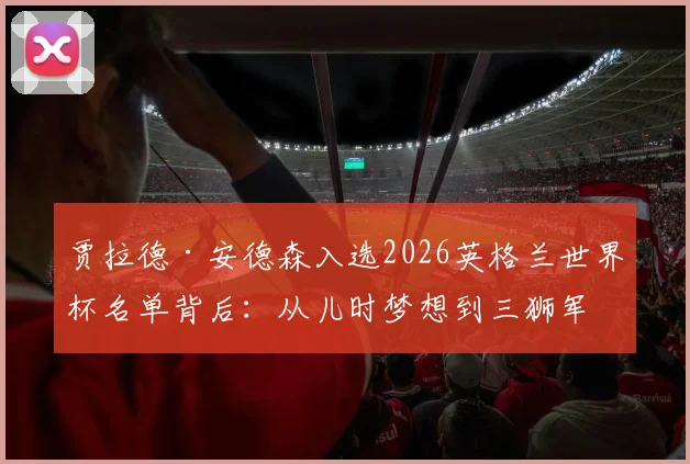 贾拉德·安德森入选2026英格兰世界杯名单背后:从儿时梦想到三狮军团关键先生的成长之路与前景分析