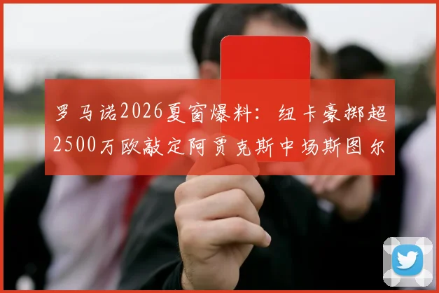 罗马诺2026夏窗爆料:纽卡豪掷超2500万欧敲定阿贾克斯中场斯图尔,技术特点与转会价值深度剖析