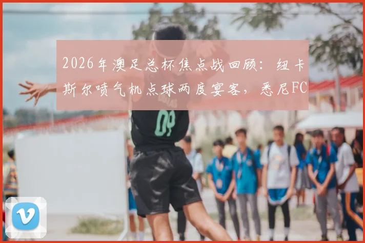 2026年澳足总杯焦点战回顾：纽卡斯尔喷气机点球两度宴客，悉尼FC涉险晋级战术解析