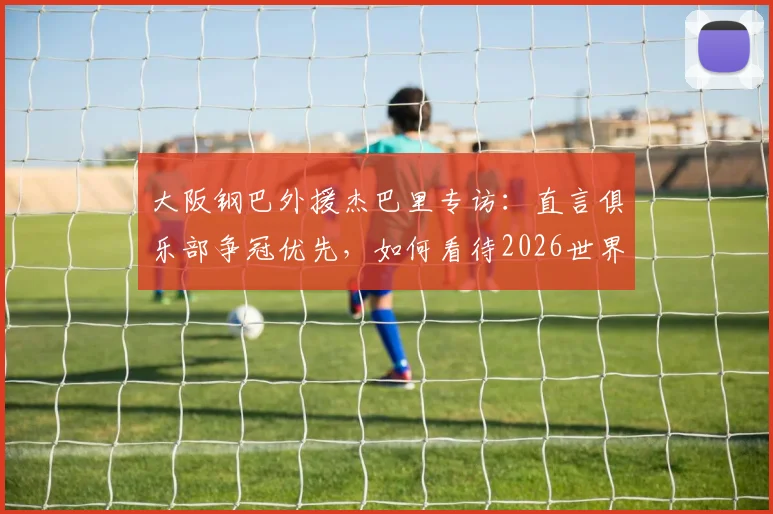 大阪钢巴外援杰巴里专访:直言俱乐部争冠优先,如何看待2026世界杯突尼斯队前景