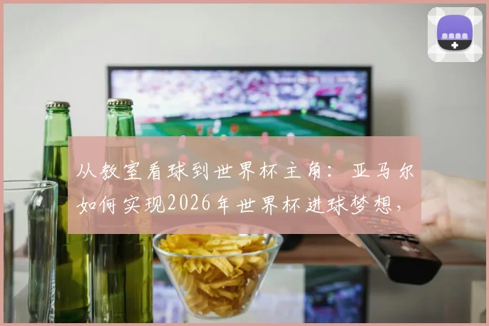 从教室看球到世界杯主角:亚马尔如何实现2026年世界杯进球梦想,揭秘天才少年的成长轨迹