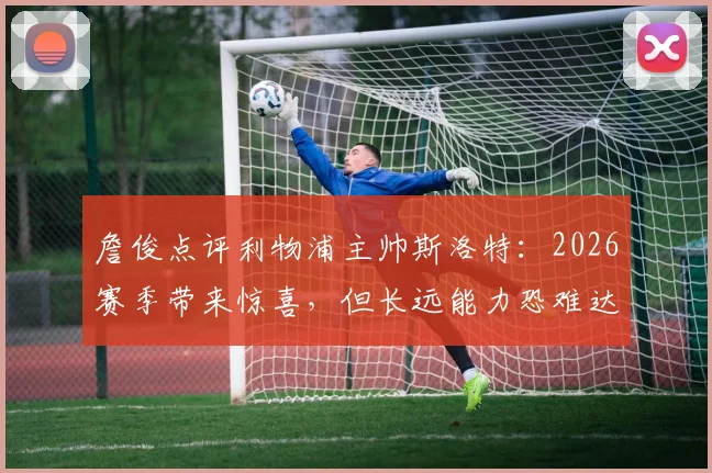 詹俊点评利物浦主帅斯洛特：2026赛季带来惊喜，但长远能力恐难达标，红军换帅疑云再起