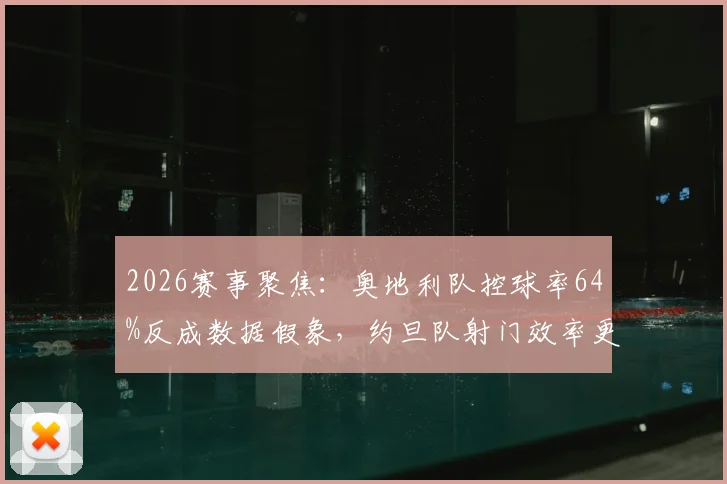 2026赛事聚焦：奥地利队控球率64%反成数据假象，约旦队射门效率更高