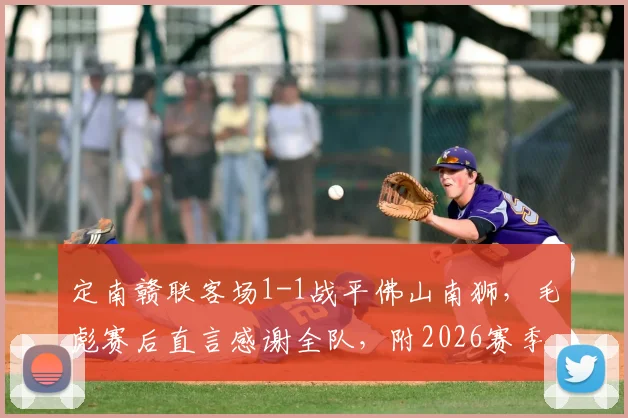 定南赣联客场1-1战平佛山南狮，毛彪赛后直言感谢全队，附2026赛季中乙最新积分榜分析