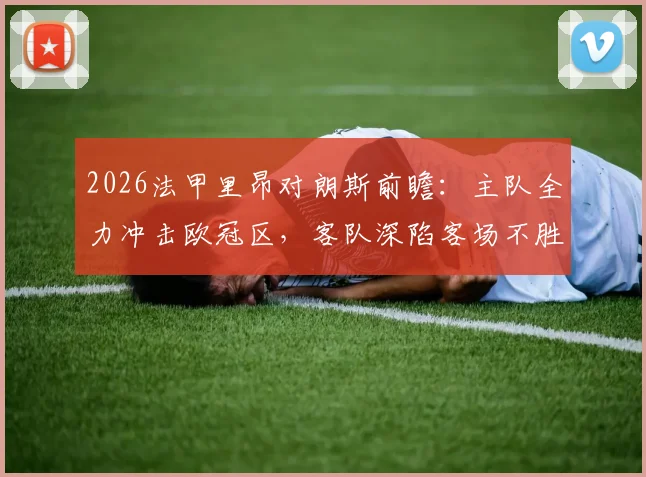 2026法甲里昂对朗斯前瞻：主队全力冲击欧冠区，客队深陷客场不胜泥潭如何应对