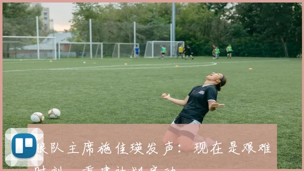 狼队主席施佳瑛发声:现在是艰难时刻,重建计划启动