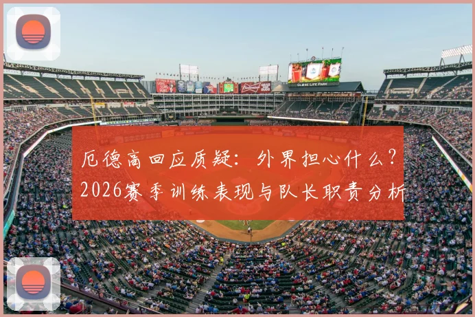 厄德高回应质疑：外界担心什么？2026赛季训练表现与队长职责分析