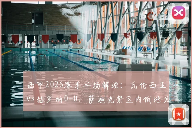 西甲2026赛季半场解读：瓦伦西亚vs赫罗纳0-0，萨迪克禁区内倒地为何未获点球？争议焦点全回顾