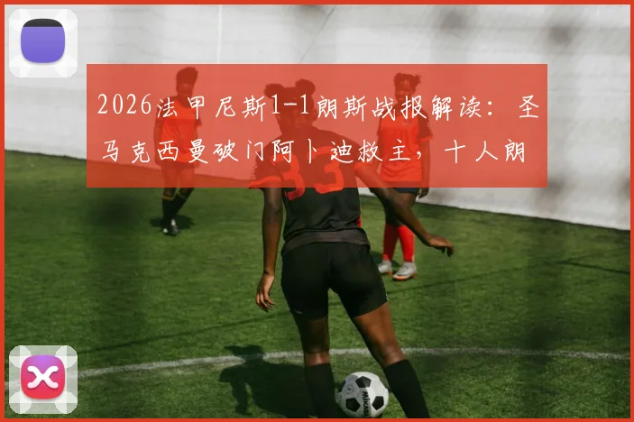 2026法甲尼斯1-1朗斯战报解读：圣马克西曼破门阿卜迪救主，十人朗斯顽强抢分，赛后积分形势分析