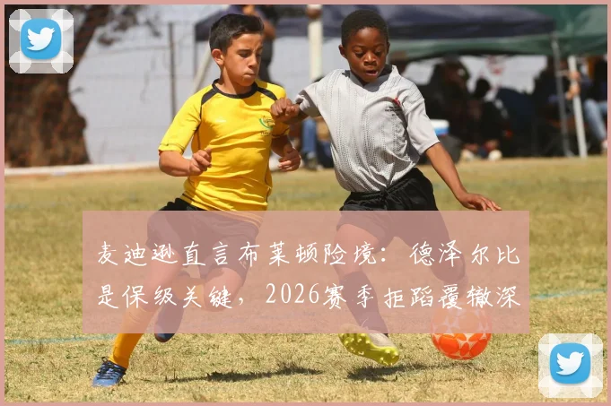 麦迪逊直言布莱顿险境:德泽尔比是保级关键,2026赛季拒蹈覆辙深度解析