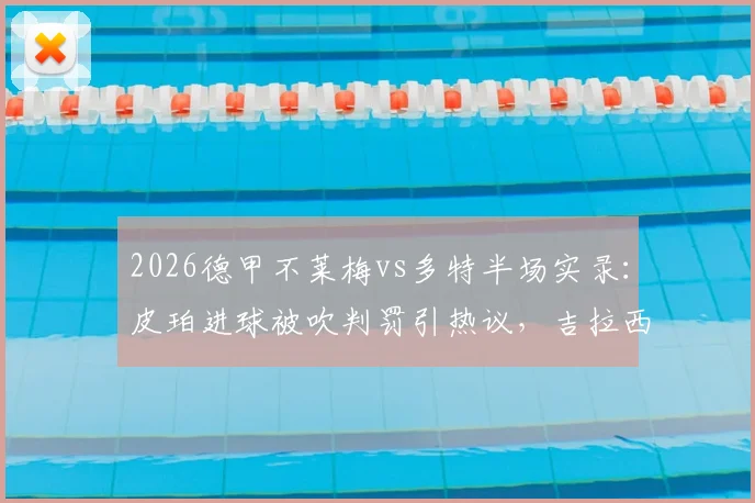 2026德甲不莱梅vs多特半场实录:皮珀进球被吹判罚引热议,吉拉西屡失良机,半场0-0闷平数据盘点与录像回放指南
