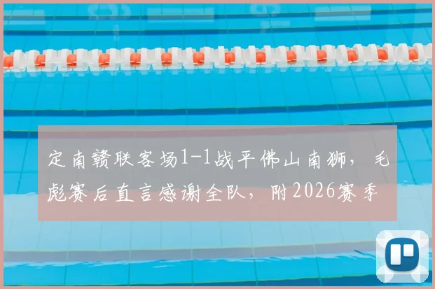 定南赣联客场1-1战平佛山南狮，毛彪赛后直言感谢全队，附2026赛季中乙最新积分榜分析